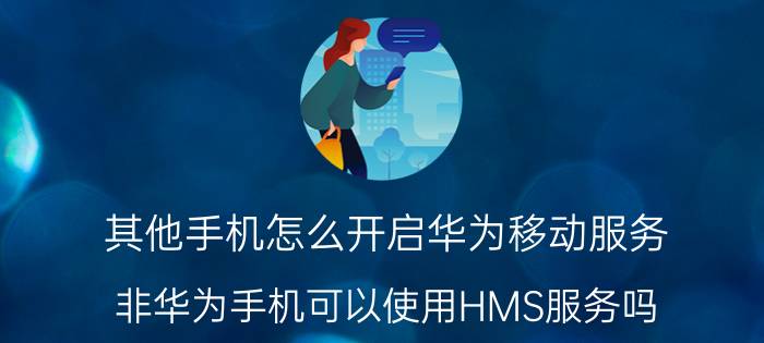 其他手机怎么开启华为移动服务 非华为手机可以使用HMS服务吗？